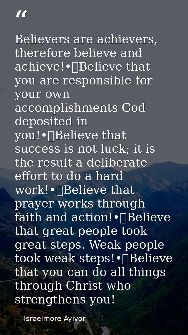 Believers are achievers, therefore believe and achieve!•	Believe that you are responsible for your own accomplishments G — Israelmore Ayivor
