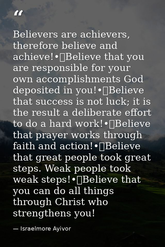 Believers are achievers, therefore believe and achieve!•	Believe that you are responsible for your own accomplishments G — Israelmore Ayivor