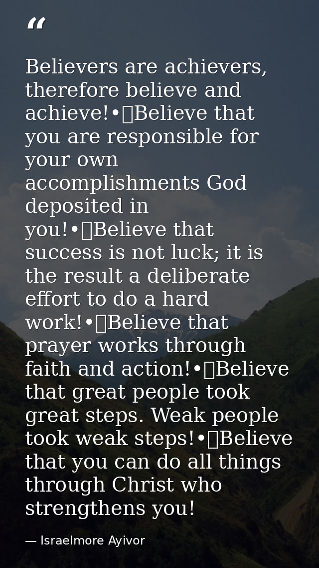 Believers are achievers, therefore believe and achieve!•	Believe that you are responsible for your own accomplishments G — Israelmore Ayivor