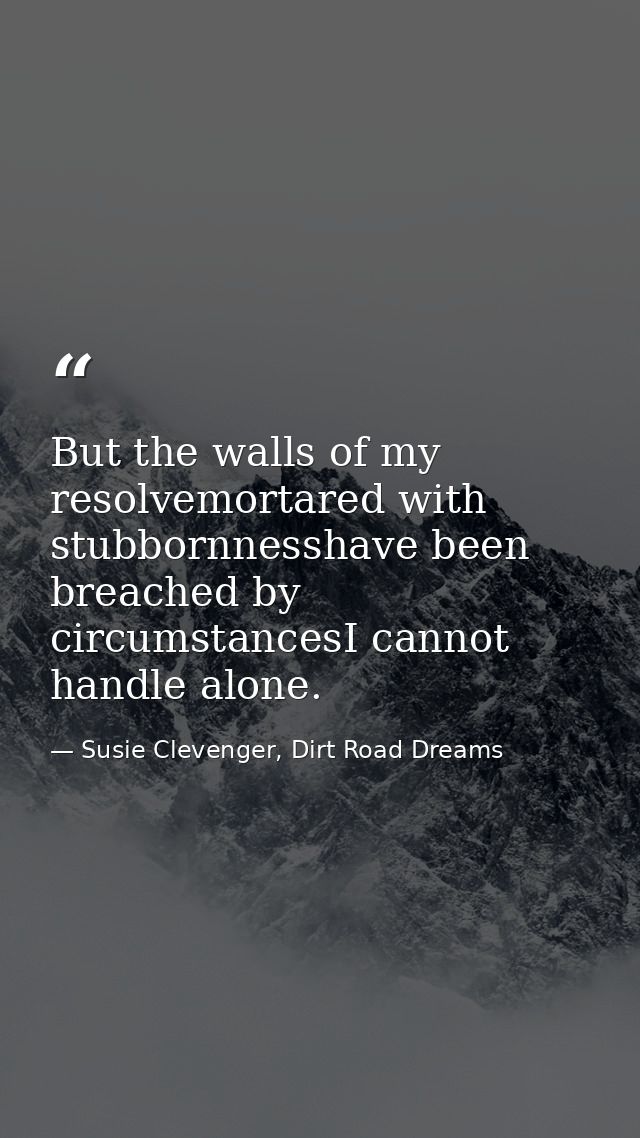 But the walls of my resolvemortared with stubbornnesshave been breached by circumstancesI cannot handle alone. — Susie Clevenger, Dirt Road Dreams