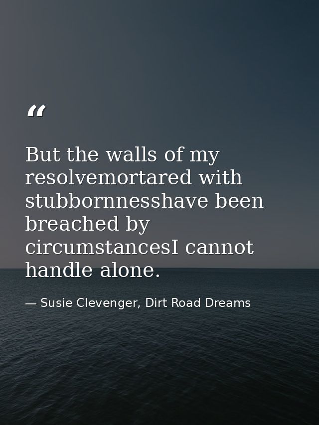 But the walls of my resolvemortared with stubbornnesshave been breached by circumstancesI cannot handle alone. — Susie Clevenger, Dirt Road Dreams