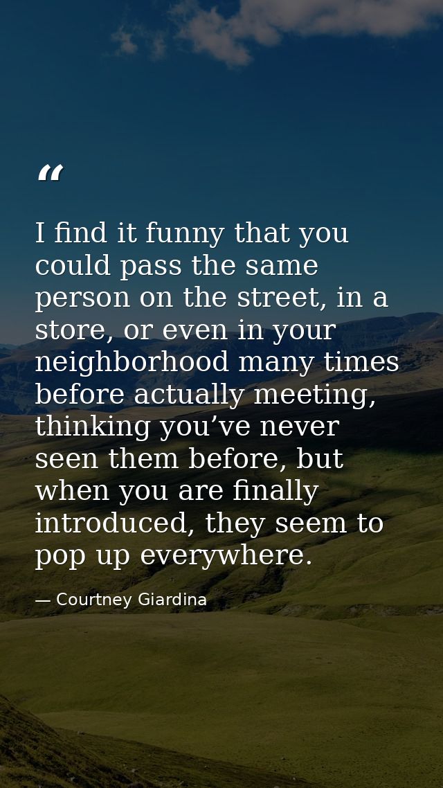 I find it funny that you could pass the same person on the street, in a store, or even in your neighborhood many times b — Courtney Giardina