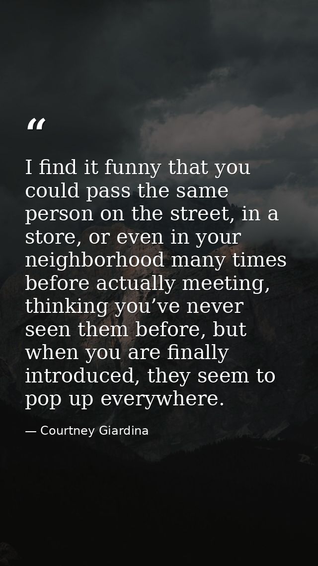 I find it funny that you could pass the same person on the street, in a store, or even in your neighborhood many times b — Courtney Giardina