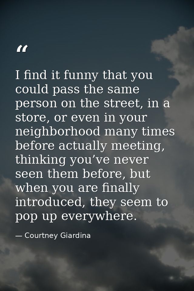 I find it funny that you could pass the same person on the street, in a store, or even in your neighborhood many times b — Courtney Giardina