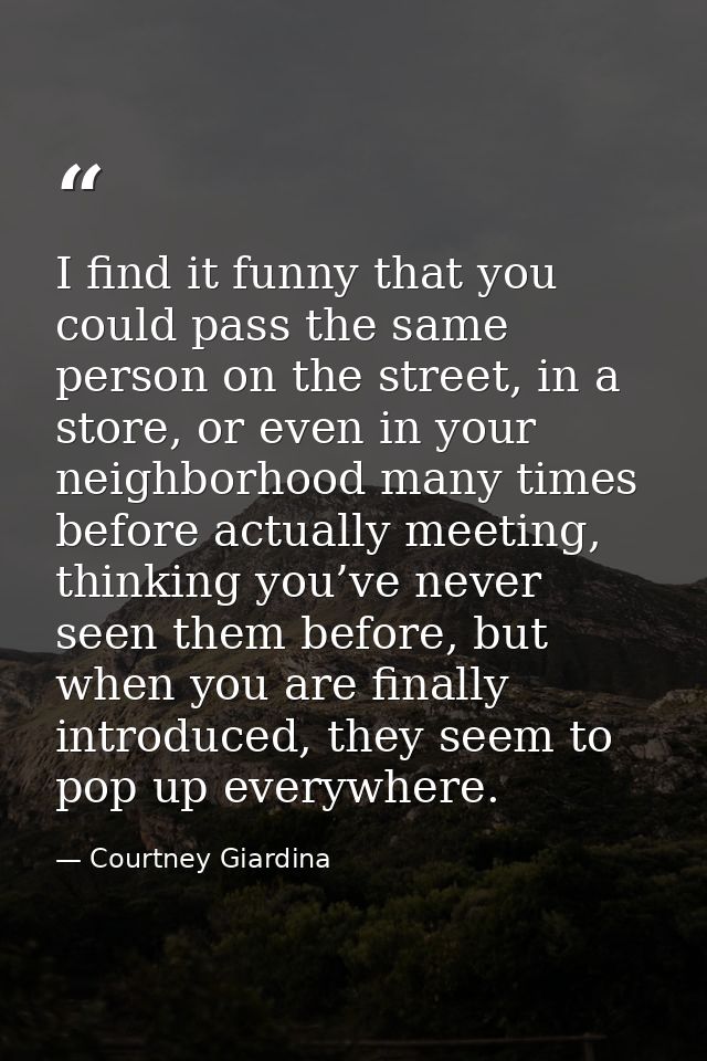 I find it funny that you could pass the same person on the street, in a store, or even in your neighborhood many times b — Courtney Giardina