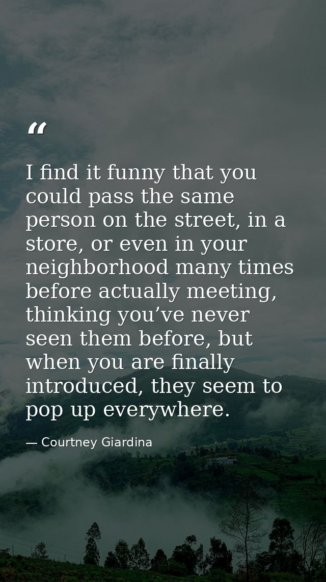 I find it funny that you could pass the same person on the street, in a store, or even in your neighborhood many times b — Courtney Giardina