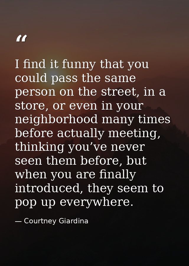 I find it funny that you could pass the same person on the street, in a store, or even in your neighborhood many times b — Courtney Giardina