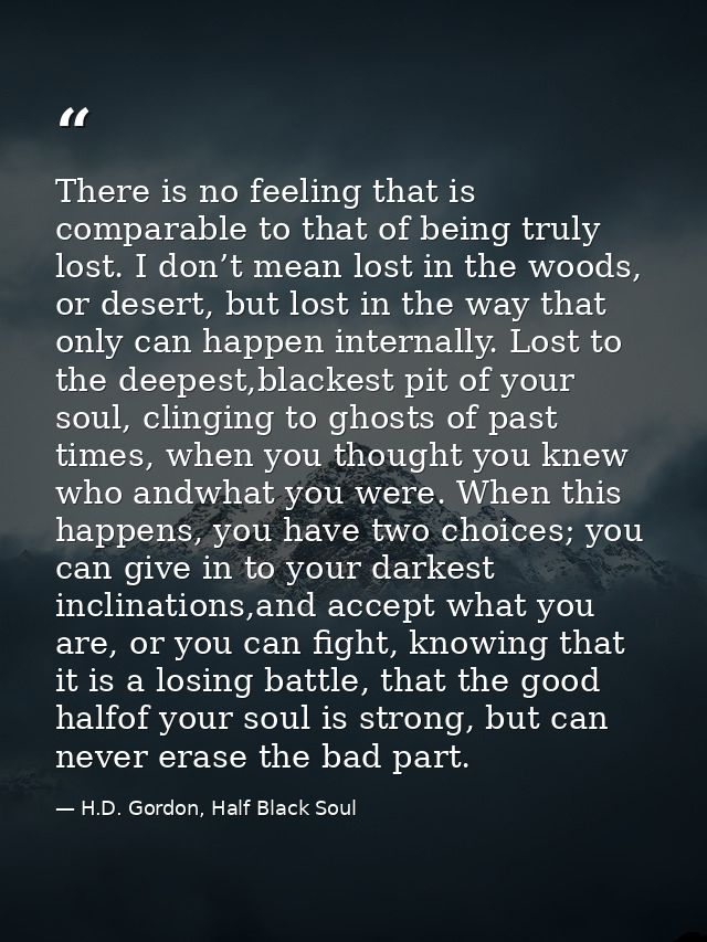 There is no feeling that is comparable to that of being truly lost. I don’t mean lost in the woods, or desert, but lost  — H.D. Gordon, Half Black Soul