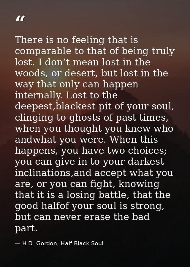 There is no feeling that is comparable to that of being truly lost. I don’t mean lost in the woods, or desert, but lost  — H.D. Gordon, Half Black Soul