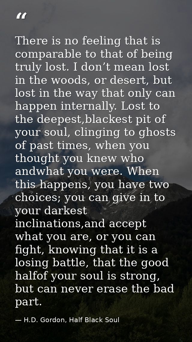 There is no feeling that is comparable to that of being truly lost. I don’t mean lost in the woods, or desert, but lost  — H.D. Gordon, Half Black Soul