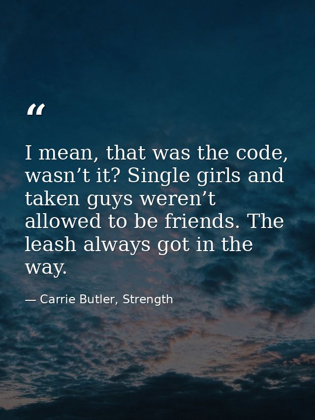 I mean, that was the code, wasn’t it? Single girls and taken guys weren’t allowed to be friends. The leash always got in — Carrie Butler, Strength