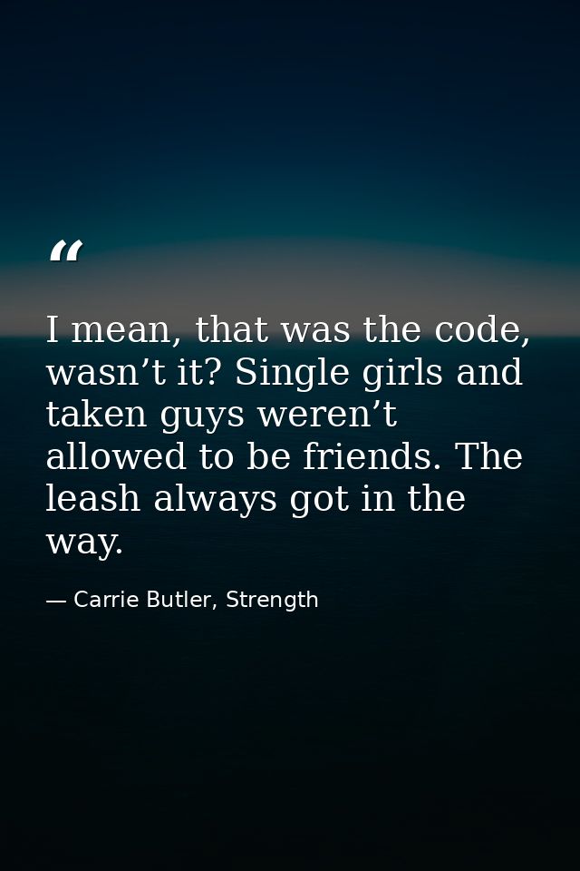 I mean, that was the code, wasn’t it? Single girls and taken guys weren’t allowed to be friends. The leash always got in — Carrie Butler, Strength