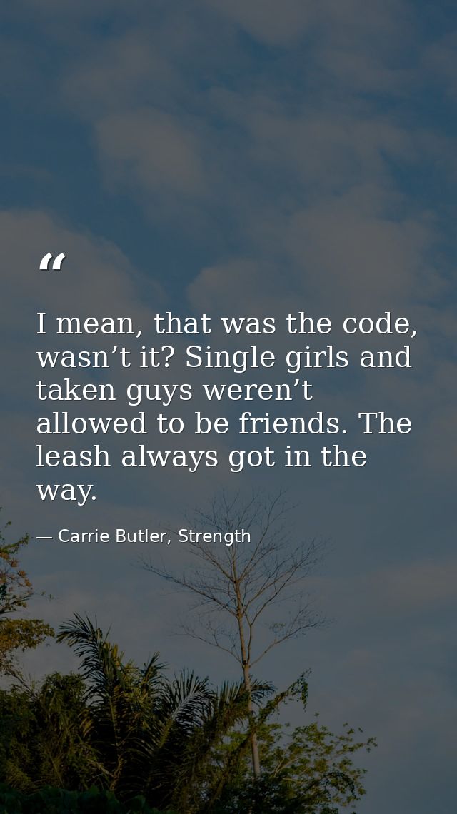 I mean, that was the code, wasn’t it? Single girls and taken guys weren’t allowed to be friends. The leash always got in — Carrie Butler, Strength