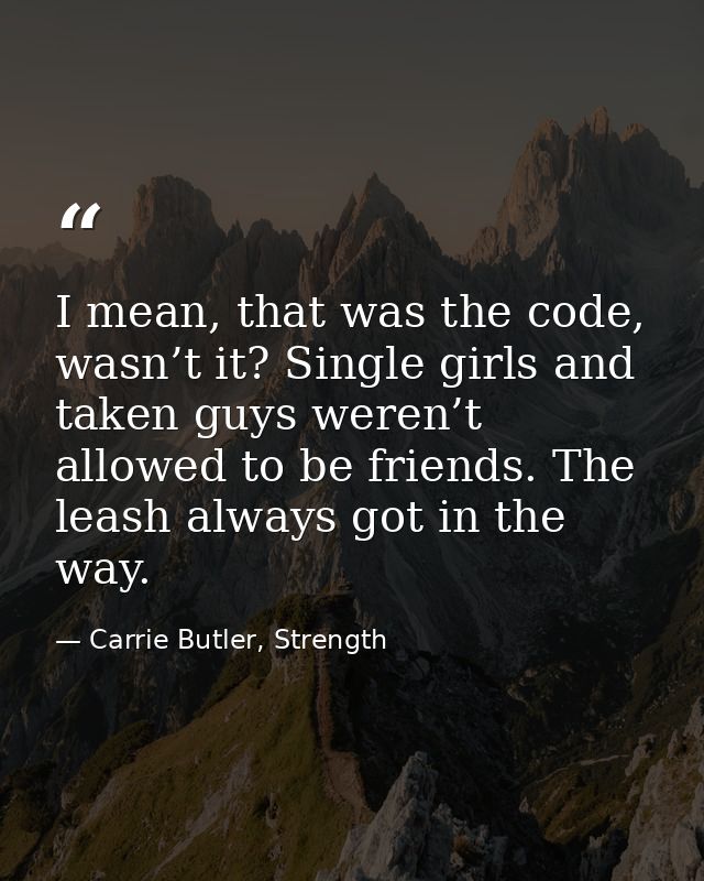 I mean, that was the code, wasn’t it? Single girls and taken guys weren’t allowed to be friends. The leash always got in — Carrie Butler, Strength