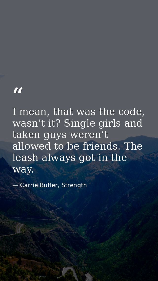 I mean, that was the code, wasn’t it? Single girls and taken guys weren’t allowed to be friends. The leash always got in — Carrie Butler, Strength