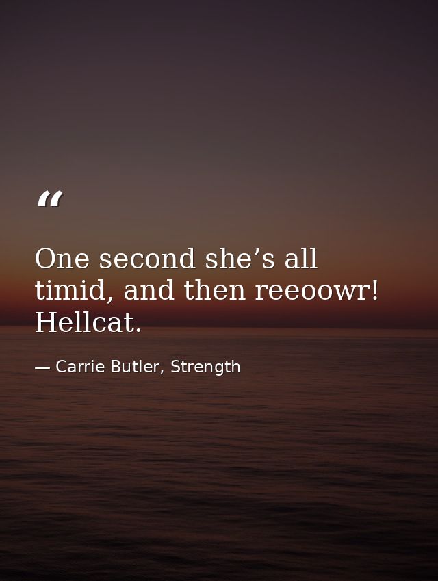 One second she’s all timid, and then reeoowr! Hellcat. — Carrie Butler, Strength