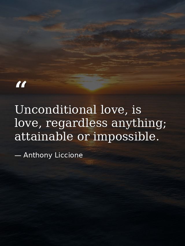 Unconditional love, is love, regardless anything; attainable or impossible. — Anthony Liccione