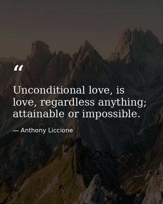 Unconditional love, is love, regardless anything; attainable or impossible. — Anthony Liccione