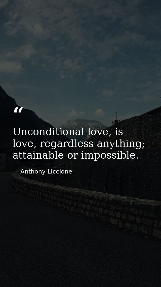 Unconditional love, is love, regardless anything; attainable or impossible. — Anthony Liccione