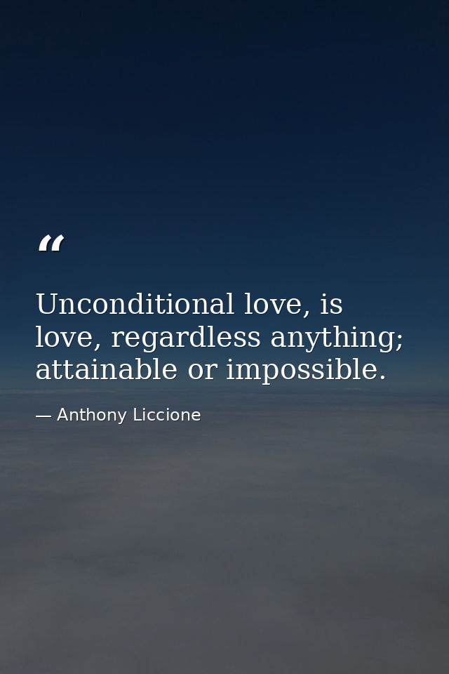Unconditional love, is love, regardless anything; attainable or impossible. — Anthony Liccione