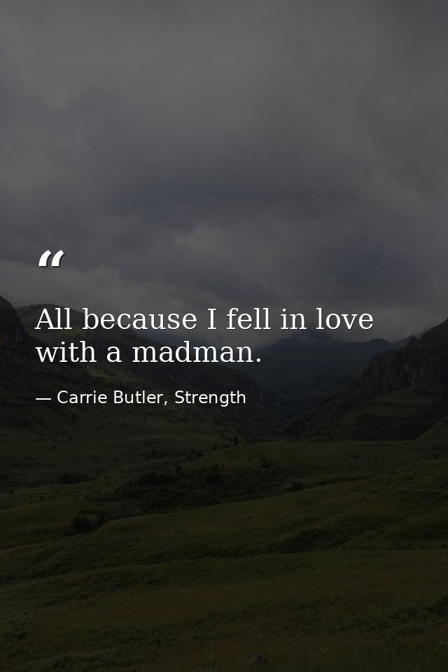 All because I fell in love with a madman. — Carrie Butler, Strength