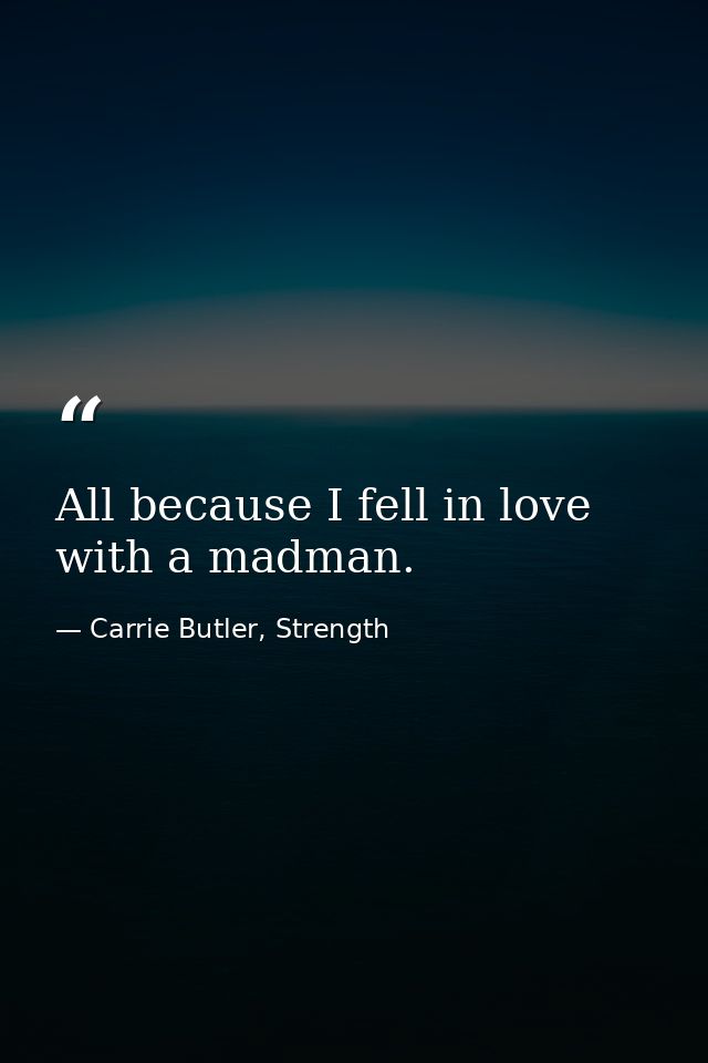All because I fell in love with a madman. — Carrie Butler, Strength