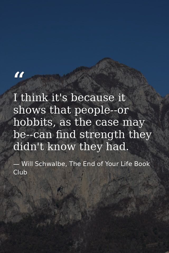 I think it's because it shows that people--or hobbits, as the case may be--can find strength they didn't know they had. — Will Schwalbe, The End of Your Life Book Club