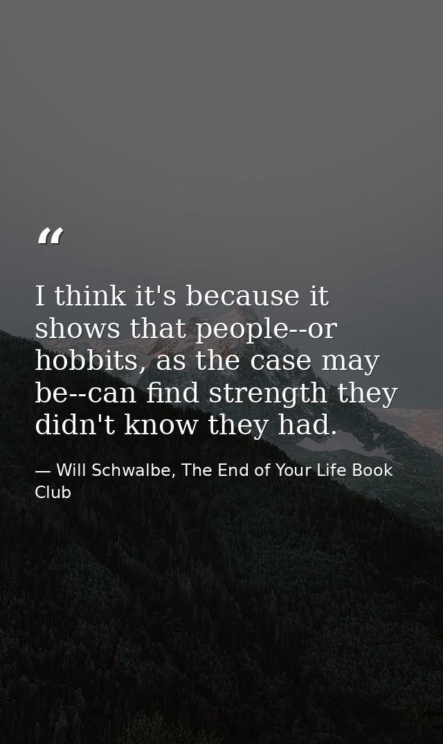 I think it's because it shows that people--or hobbits, as the case may be--can find strength they didn't know they had. — Will Schwalbe, The End of Your Life Book Club