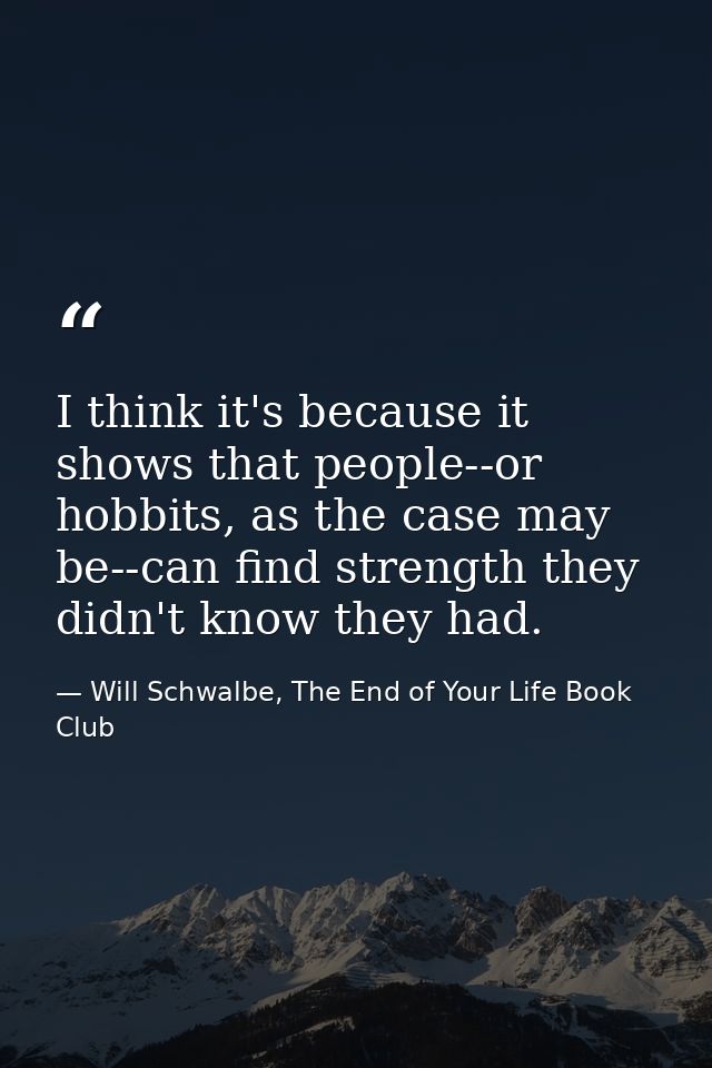 I think it's because it shows that people--or hobbits, as the case may be--can find strength they didn't know they had. — Will Schwalbe, The End of Your Life Book Club