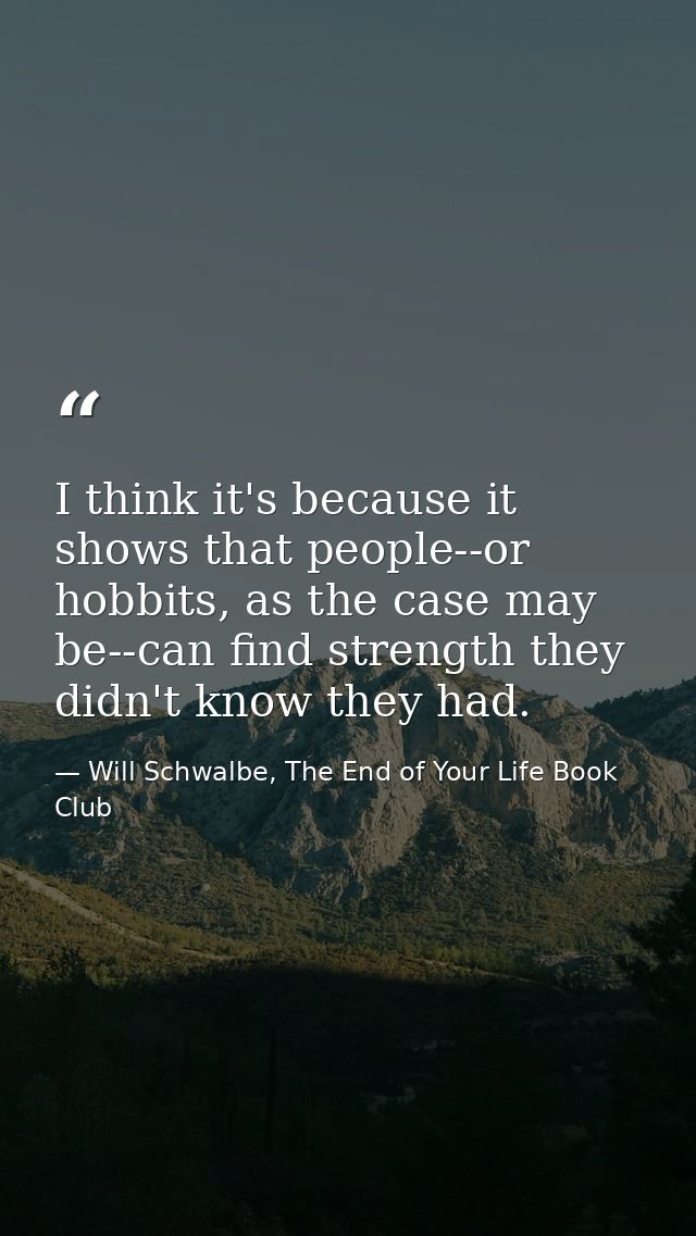 I think it's because it shows that people--or hobbits, as the case may be--can find strength they didn't know they had. — Will Schwalbe, The End of Your Life Book Club
