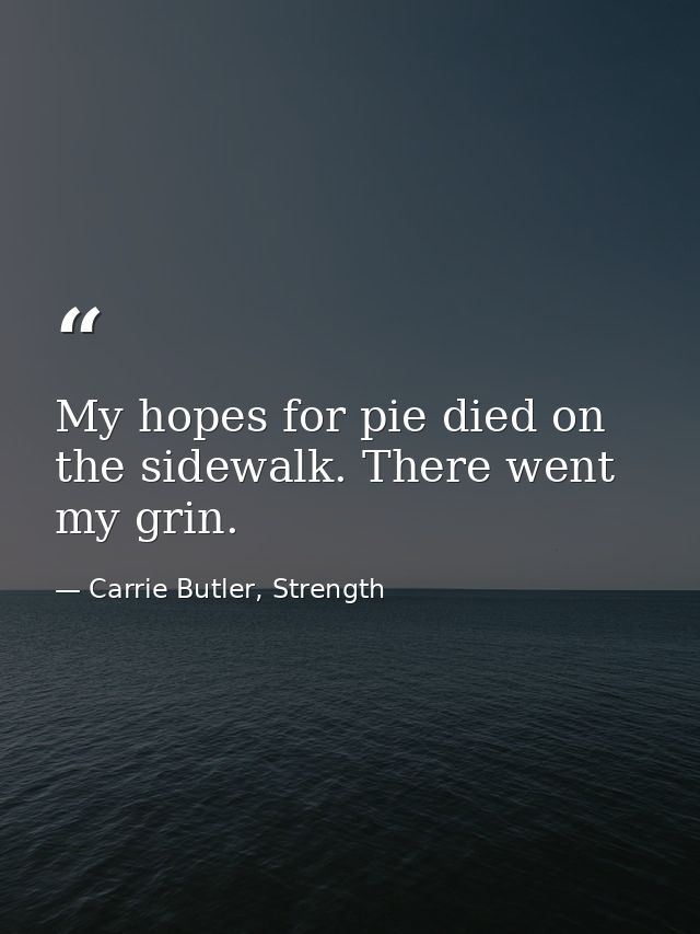My hopes for pie died on the sidewalk. There went my grin. — Carrie Butler, Strength