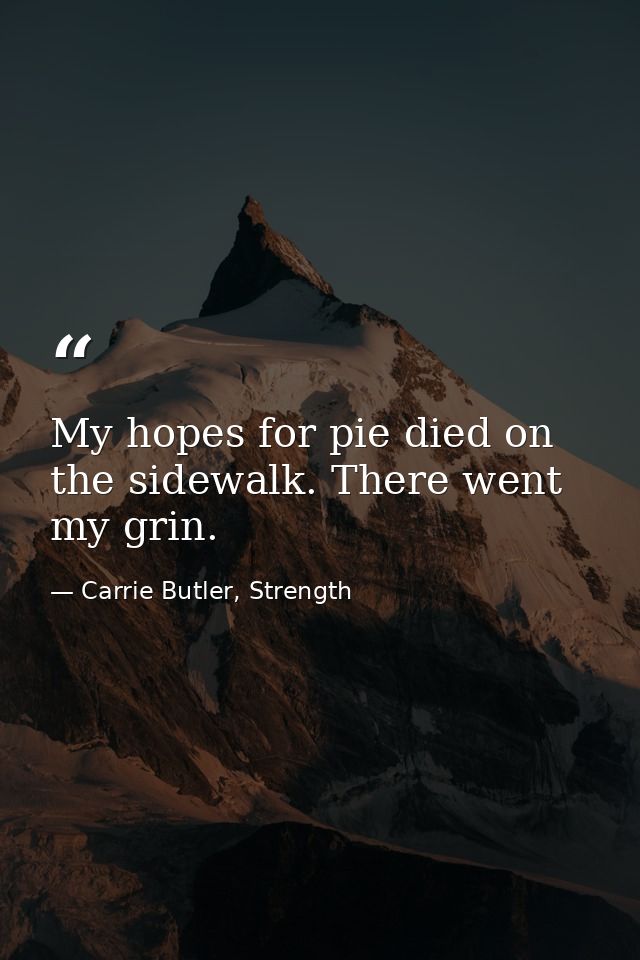 My hopes for pie died on the sidewalk. There went my grin. — Carrie Butler, Strength