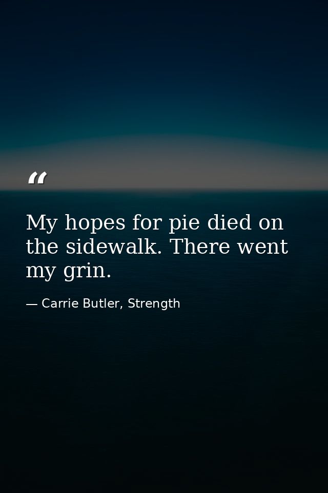My hopes for pie died on the sidewalk. There went my grin. — Carrie Butler, Strength