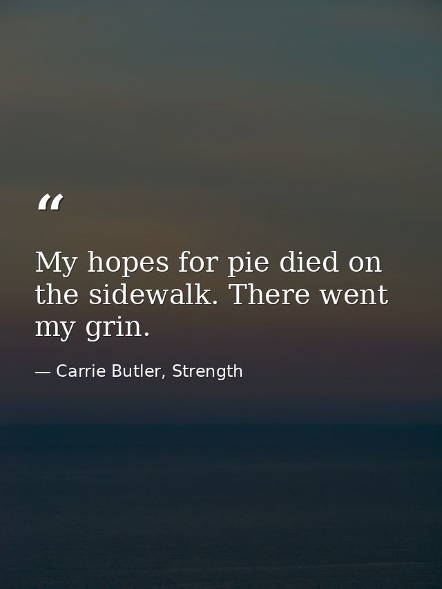 My hopes for pie died on the sidewalk. There went my grin. — Carrie Butler, Strength
