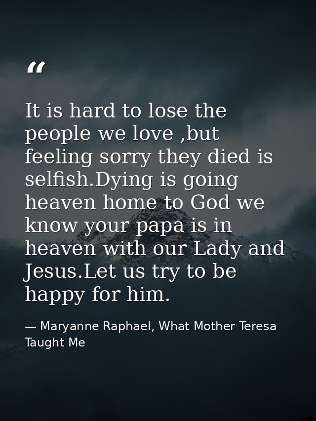 It is hard to lose the people we love ,but feeling sorry they died is selfish.Dying is going heaven home to God we know  — Maryanne Raphael, What Mother Teresa Taught Me