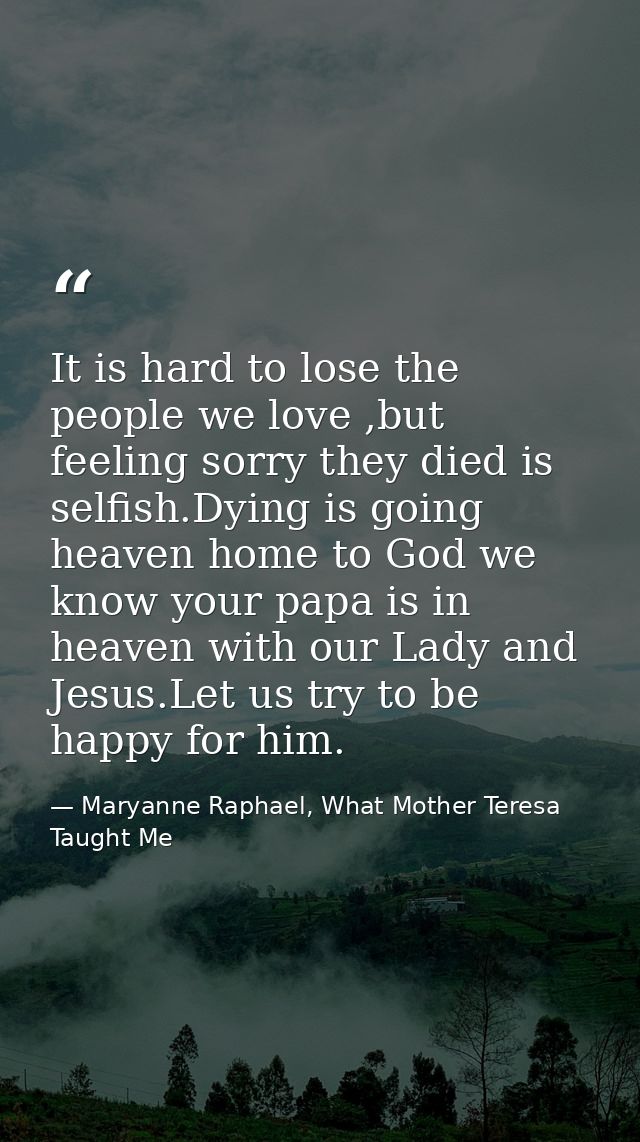 It is hard to lose the people we love ,but feeling sorry they died is selfish.Dying is going heaven home to God we know  — Maryanne Raphael, What Mother Teresa Taught Me