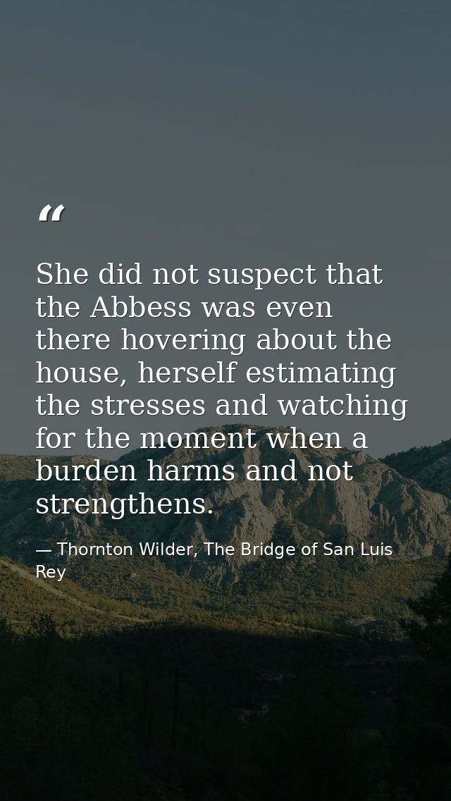 She did not suspect that the Abbess was even there hovering about the house, herself estimating the stresses and watchin — Thornton Wilder, The Bridge of San Luis Rey