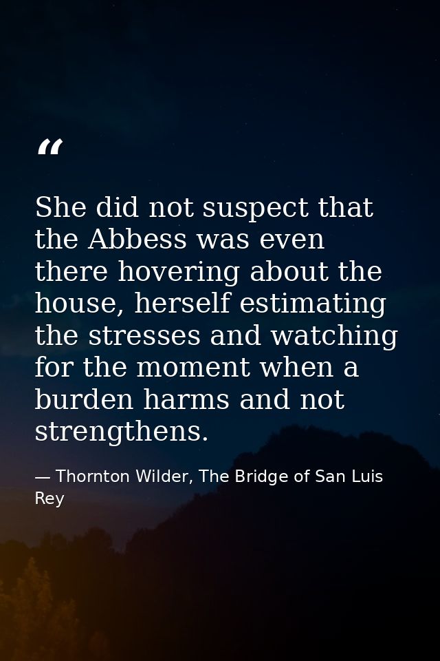 She did not suspect that the Abbess was even there hovering about the house, herself estimating the stresses and watchin — Thornton Wilder, The Bridge of San Luis Rey