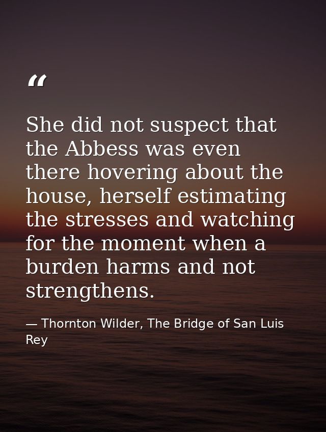 She did not suspect that the Abbess was even there hovering about the house, herself estimating the stresses and watchin — Thornton Wilder, The Bridge of San Luis Rey