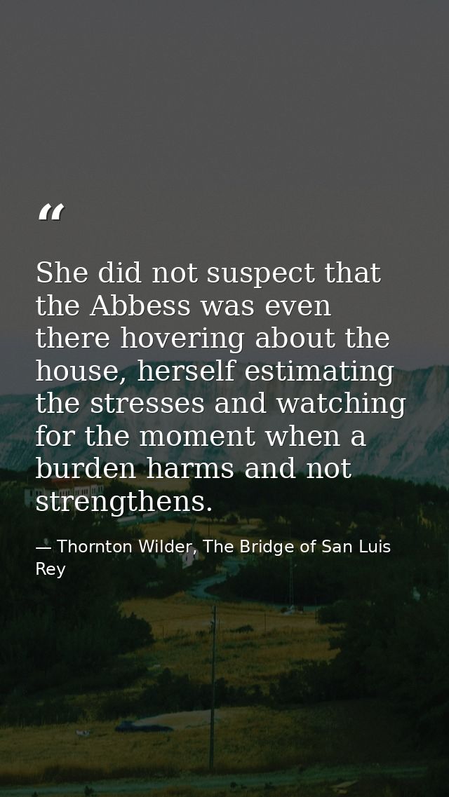 She did not suspect that the Abbess was even there hovering about the house, herself estimating the stresses and watchin — Thornton Wilder, The Bridge of San Luis Rey