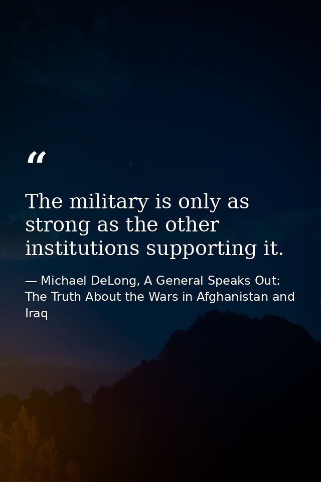 The military is only as strong as the other institutions supporting it. — Michael DeLong, A General Speaks Out: The Truth About the Wars in Afghanistan and Iraq