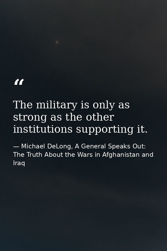The military is only as strong as the other institutions supporting it. — Michael DeLong, A General Speaks Out: The Truth About the Wars in Afghanistan and Iraq