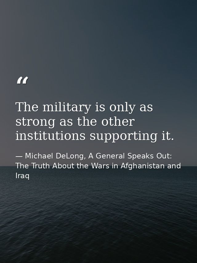 The military is only as strong as the other institutions supporting it. — Michael DeLong, A General Speaks Out: The Truth About the Wars in Afghanistan and Iraq