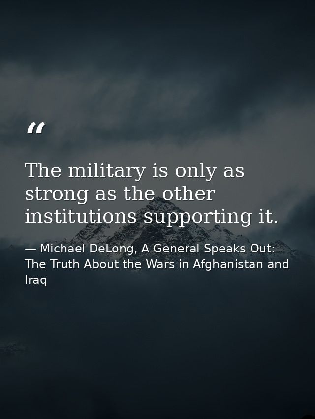 The military is only as strong as the other institutions supporting it. — Michael DeLong, A General Speaks Out: The Truth About the Wars in Afghanistan and Iraq