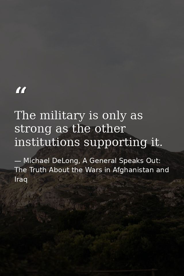 The military is only as strong as the other institutions supporting it. — Michael DeLong, A General Speaks Out: The Truth About the Wars in Afghanistan and Iraq