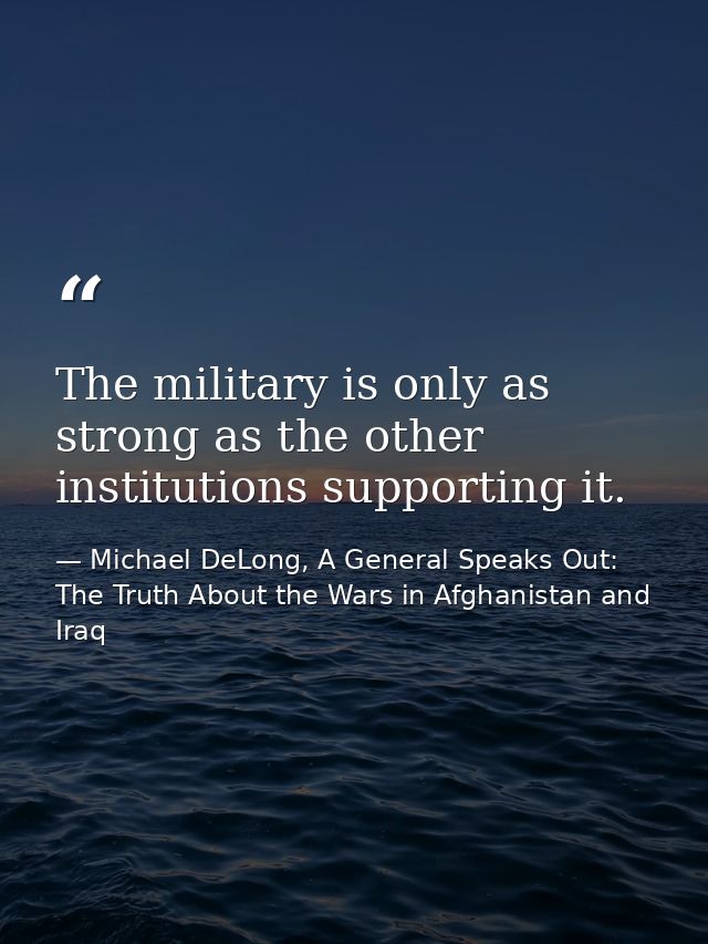 The military is only as strong as the other institutions supporting it. — Michael DeLong, A General Speaks Out: The Truth About the Wars in Afghanistan and Iraq
