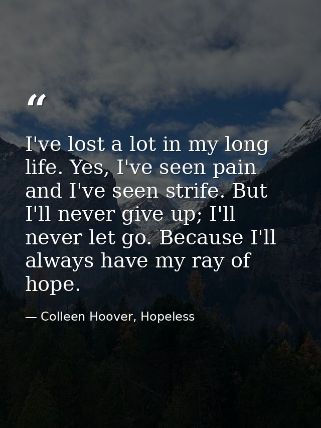I've lost a lot in my long life. Yes, I've seen pain and I've seen strife. But I'll never give up; I'll never let go. Be — Colleen Hoover, Hopeless