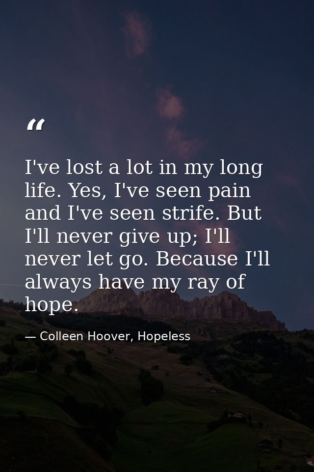 I've lost a lot in my long life. Yes, I've seen pain and I've seen strife. But I'll never give up; I'll never let go. Be — Colleen Hoover, Hopeless