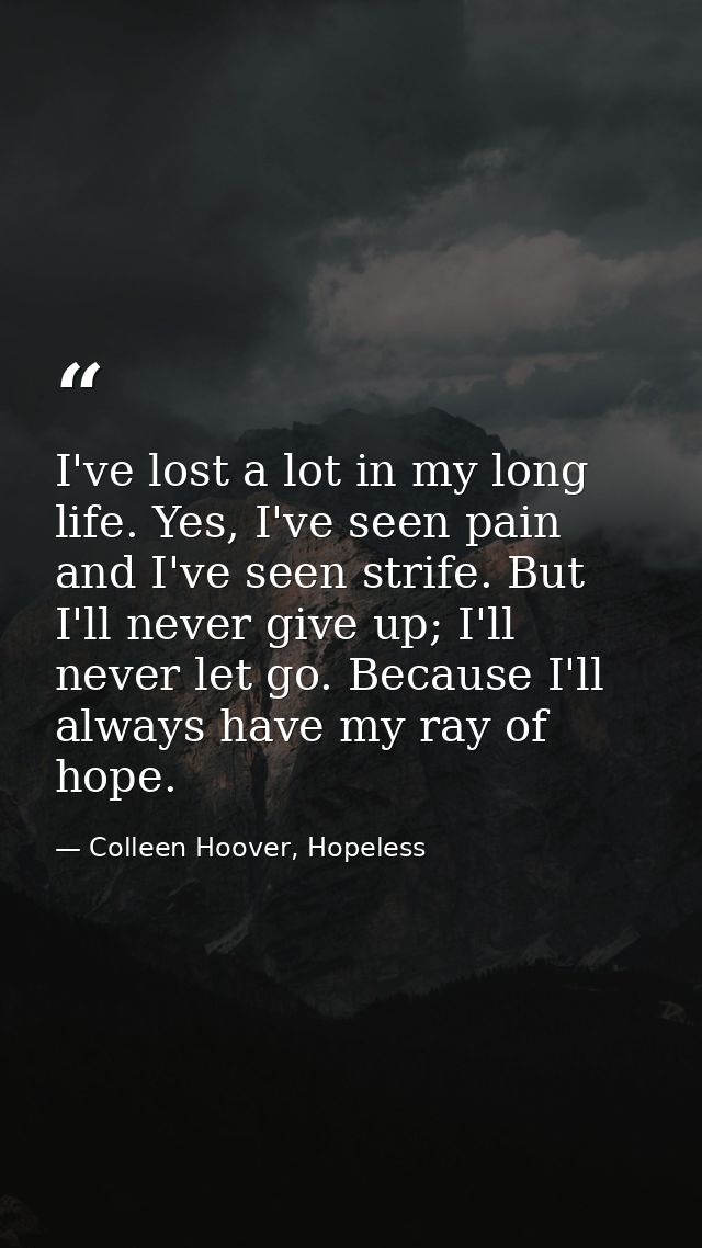 I've lost a lot in my long life. Yes, I've seen pain and I've seen strife. But I'll never give up; I'll never let go. Be — Colleen Hoover, Hopeless