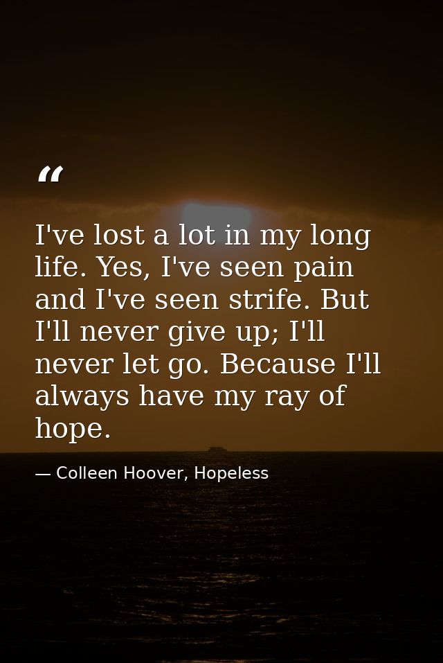 I've lost a lot in my long life. Yes, I've seen pain and I've seen strife. But I'll never give up; I'll never let go. Be — Colleen Hoover, Hopeless